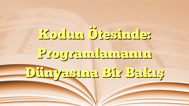 Kodun Ötesinde: Programlamanın Dünyasına Bir Bakış
