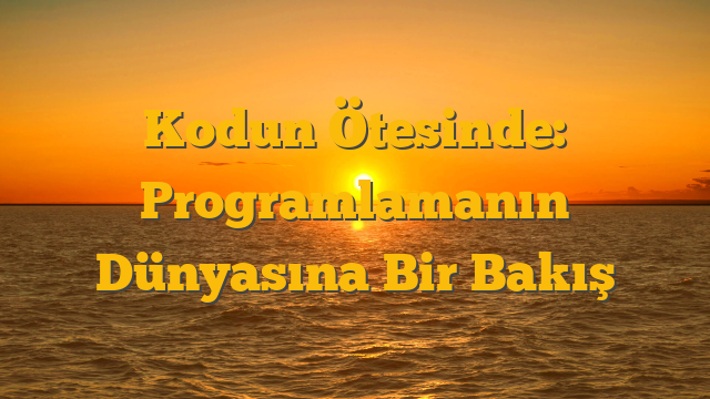 Kodun Ötesinde: Programlamanın Dünyasına Bir Bakış