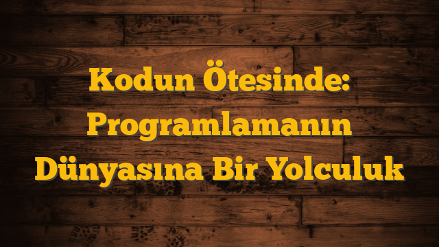 Kodun Ötesinde: Programlamanın Dünyasına Bir Yolculuk