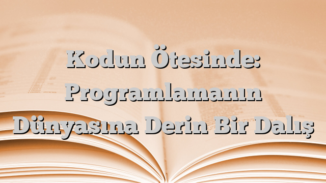 Kodun Ötesinde: Programlamanın Dünyasına Derin Bir Dalış