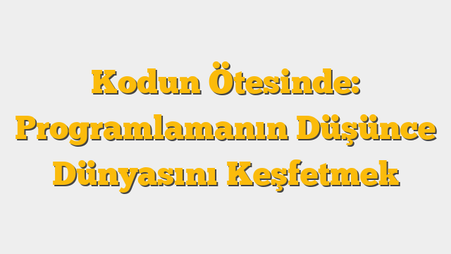 Kodun Ötesinde: Programlamanın Düşünce Dünyasını Keşfetmek