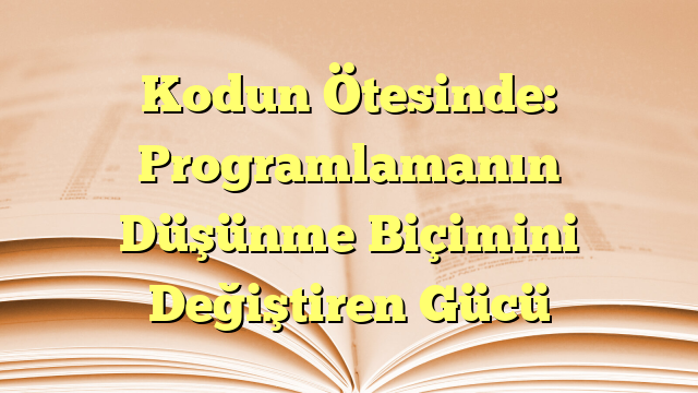 Kodun Ötesinde: Programlamanın Düşünme Biçimini Değiştiren Gücü