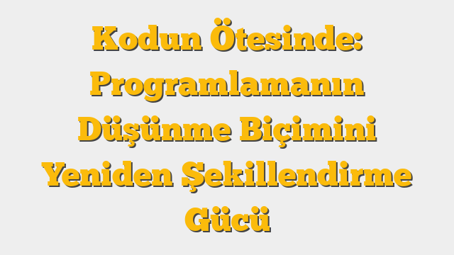 Kodun Ötesinde: Programlamanın Düşünme Biçimini Yeniden Şekillendirme Gücü