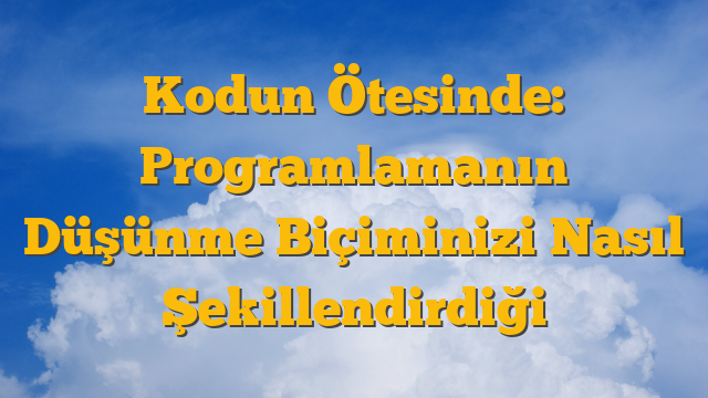 Kodun Ötesinde: Programlamanın Düşünme Biçiminizi Nasıl Şekillendirdiği