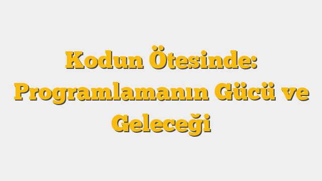 Kodun Ötesinde: Programlamanın Gücü ve Geleceği