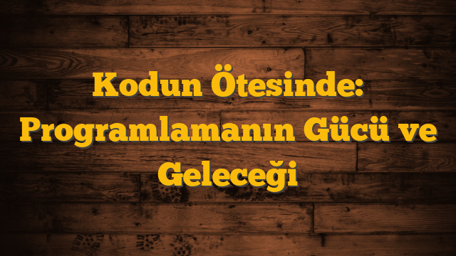Kodun Ötesinde: Programlamanın Gücü ve Geleceği