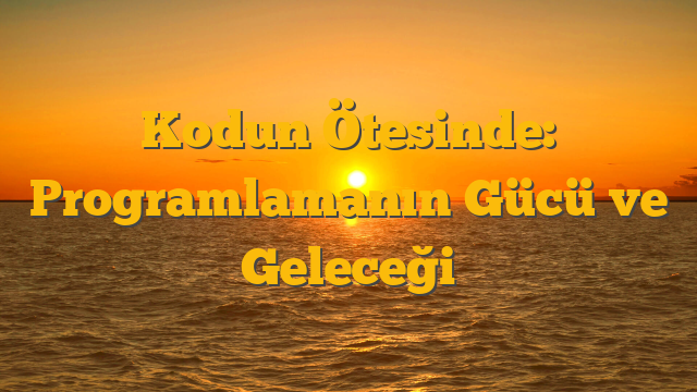 Kodun Ötesinde: Programlamanın Gücü ve Geleceği