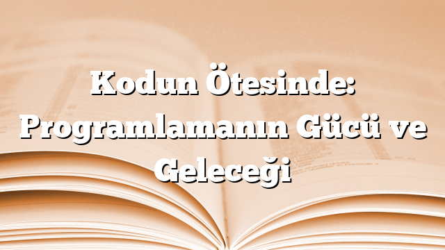 Kodun Ötesinde: Programlamanın Gücü ve Geleceği