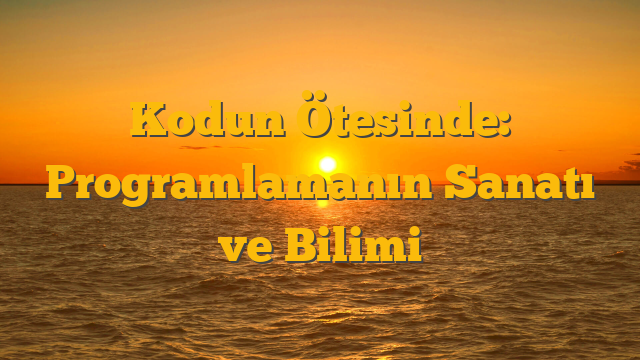 Kodun Ötesinde: Programlamanın Sanatı ve Bilimi