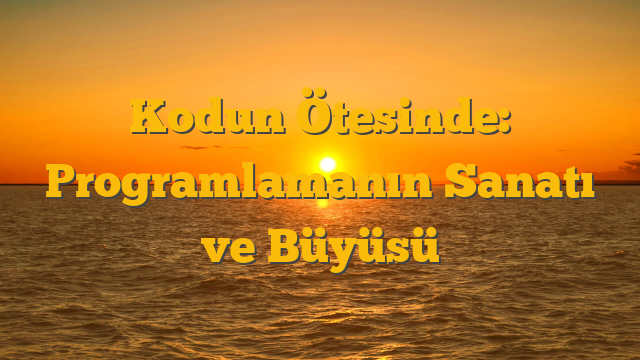 Kodun Ötesinde: Programlamanın Sanatı ve Büyüsü