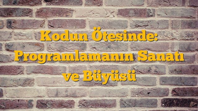 Kodun Ötesinde: Programlamanın Sanatı ve Büyüsü