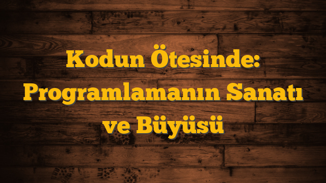 Kodun Ötesinde: Programlamanın Sanatı ve Büyüsü