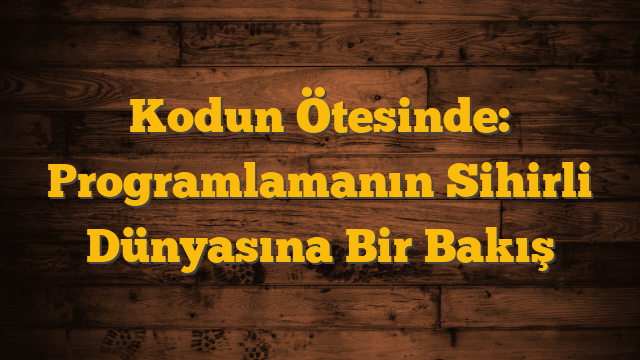 Kodun Ötesinde: Programlamanın Sihirli Dünyasına Bir Bakış