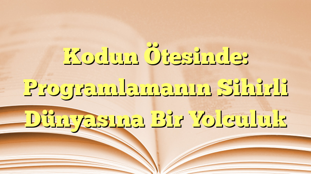 Kodun Ötesinde: Programlamanın Sihirli Dünyasına Bir Yolculuk