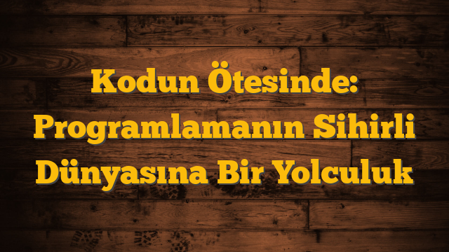 Kodun Ötesinde: Programlamanın Sihirli Dünyasına Bir Yolculuk