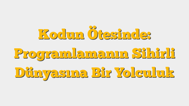 Kodun Ötesinde: Programlamanın Sihirli Dünyasına Bir Yolculuk