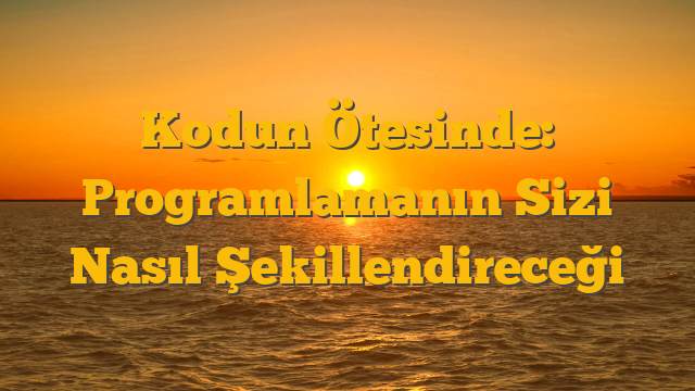 Kodun Ötesinde: Programlamanın Sizi Nasıl Şekillendireceği