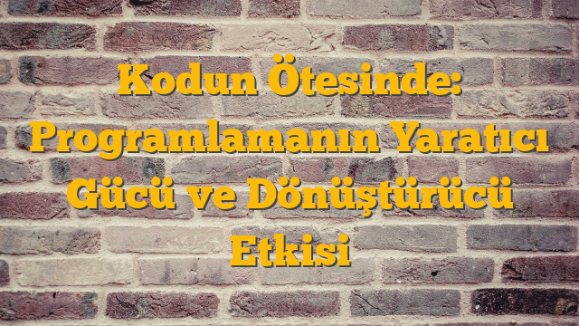 Kodun Ötesinde: Programlamanın Yaratıcı Gücü ve Dönüştürücü Etkisi