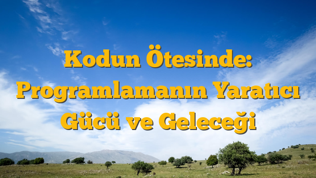 Kodun Ötesinde: Programlamanın Yaratıcı Gücü ve Geleceği