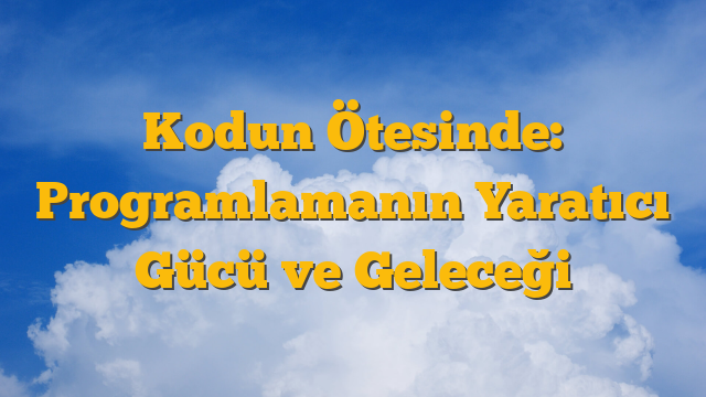 Kodun Ötesinde: Programlamanın Yaratıcı Gücü ve Geleceği