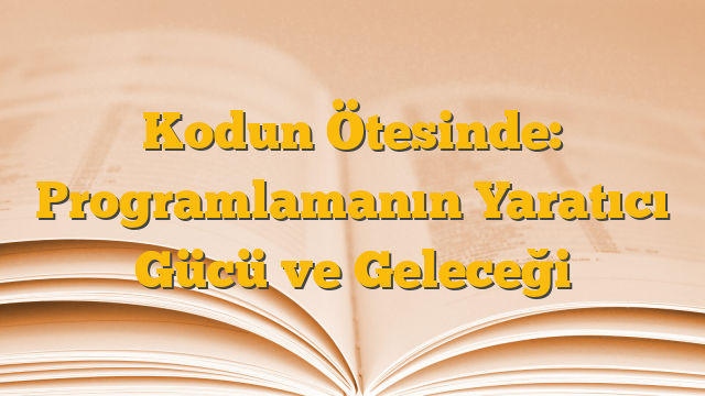 Kodun Ötesinde: Programlamanın Yaratıcı Gücü ve Geleceği