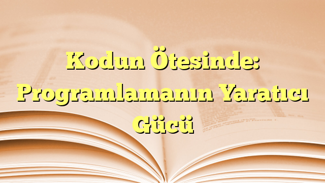 Kodun Ötesinde: Programlamanın Yaratıcı Gücü