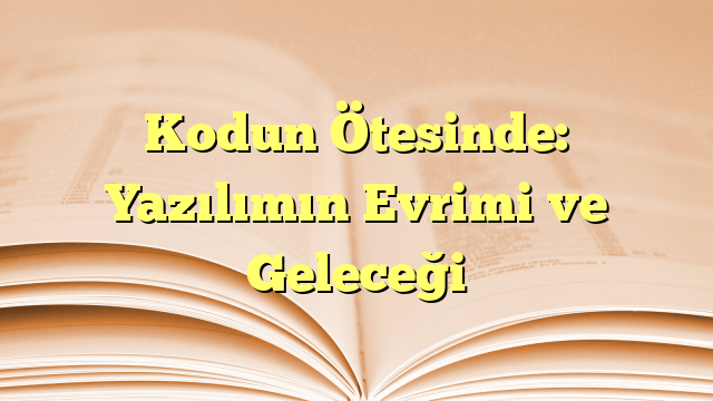 Kodun Ötesinde: Yazılımın Evrimi ve Geleceği