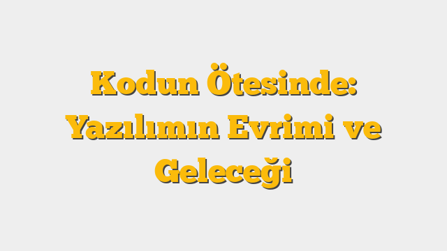 Kodun Ötesinde: Yazılımın Evrimi ve Geleceği
