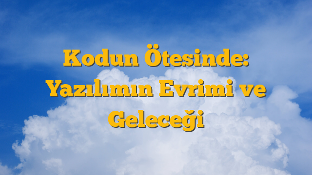Kodun Ötesinde: Yazılımın Evrimi ve Geleceği
