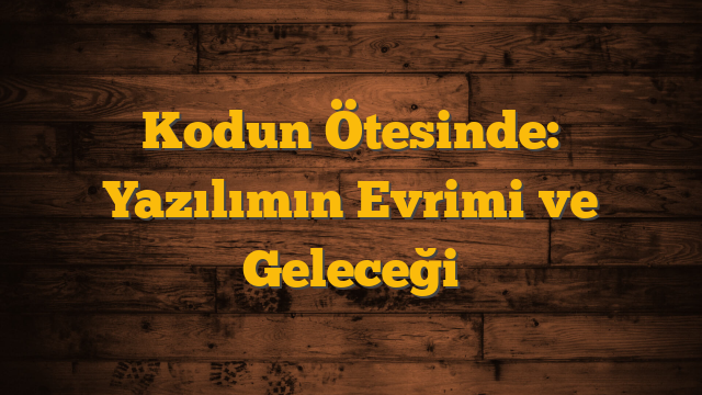 Kodun Ötesinde: Yazılımın Evrimi ve Geleceği
