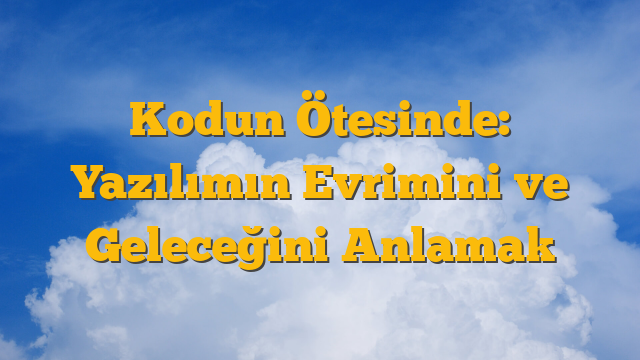Kodun Ötesinde: Yazılımın Evrimini ve Geleceğini Anlamak