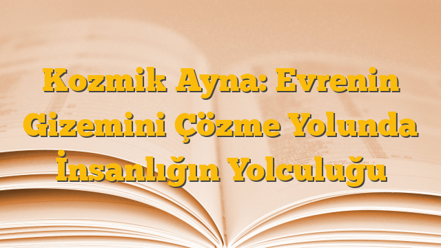 Kozmik Ayna: Evrenin Gizemini Çözme Yolunda İnsanlığın Yolculuğu