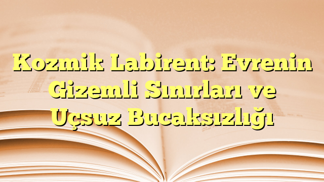 Kozmik Labirent: Evrenin Gizemli Sınırları ve Uçsuz Bucaksızlığı