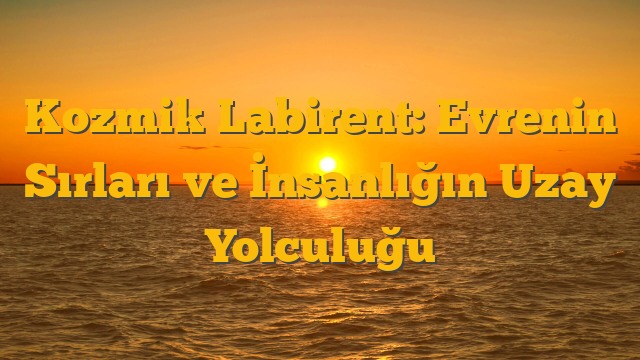 Kozmik Labirent: Evrenin Sırları ve İnsanlığın Uzay Yolculuğu