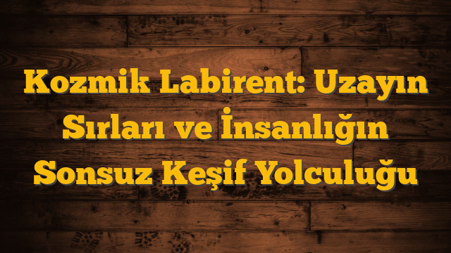 Kozmik Labirent: Uzayın Sırları ve İnsanlığın Sonsuz Keşif Yolculuğu