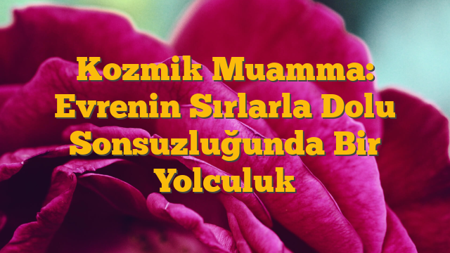 Kozmik Muamma: Evrenin Sırlarla Dolu Sonsuzluğunda Bir Yolculuk