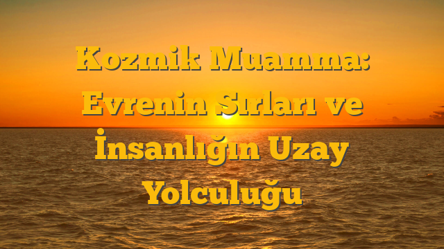 Kozmik Muamma: Evrenin Sırları ve İnsanlığın Uzay Yolculuğu