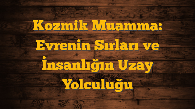 Kozmik Muamma: Evrenin Sırları ve İnsanlığın Uzay Yolculuğu