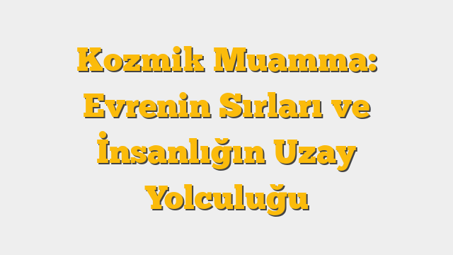 Kozmik Muamma: Evrenin Sırları ve İnsanlığın Uzay Yolculuğu