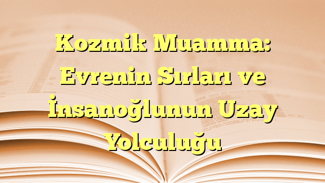 Kozmik Muamma: Evrenin Sırları ve İnsanoğlunun Uzay Yolculuğu