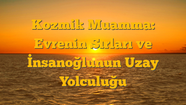 Kozmik Muamma: Evrenin Sırları ve İnsanoğlunun Uzay Yolculuğu