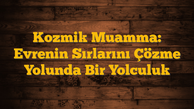 Kozmik Muamma: Evrenin Sırlarını Çözme Yolunda Bir Yolculuk