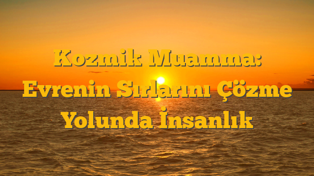 Kozmik Muamma: Evrenin Sırlarını Çözme Yolunda İnsanlık