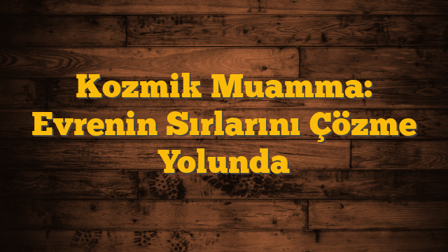 Kozmik Muamma: Evrenin Sırlarını Çözme Yolunda