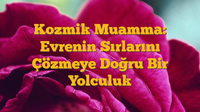 Kozmik Muamma: Evrenin Sırlarını Çözmeye Doğru Bir Yolculuk