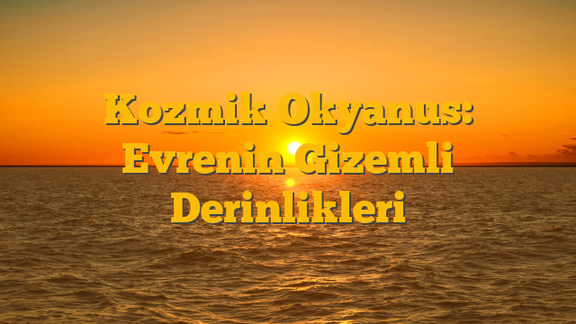 Kozmik Okyanus: Evrenin Gizemli Derinlikleri