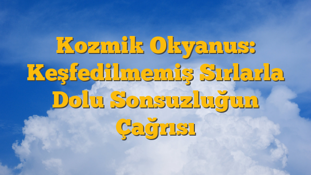 Kozmik Okyanus: Keşfedilmemiş Sırlarla Dolu Sonsuzluğun Çağrısı