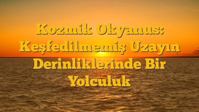 Kozmik Okyanus: Keşfedilmemiş Uzayın Derinliklerinde Bir Yolculuk