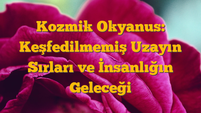 Kozmik Okyanus: Keşfedilmemiş Uzayın Sırları ve İnsanlığın Geleceği