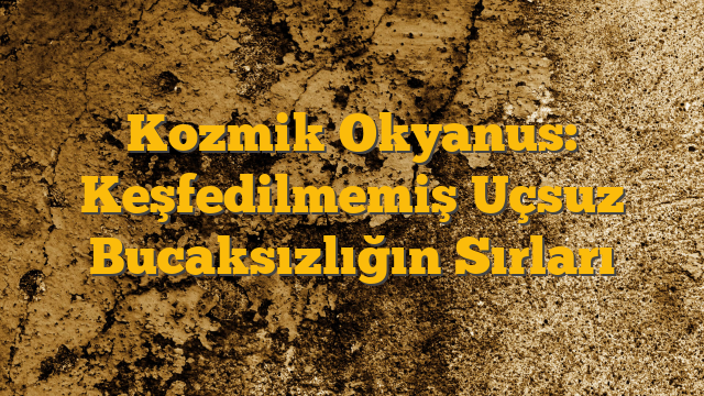 Kozmik Okyanus: Keşfedilmemiş Uçsuz Bucaksızlığın Sırları
